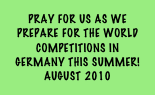 Pray for us as we prepare for the World competitions in germany this summer!
August 2010